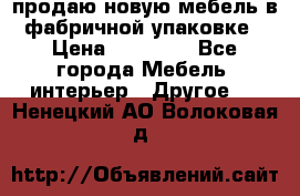 продаю новую мебель в фабричной упаковке › Цена ­ 12 750 - Все города Мебель, интерьер » Другое   . Ненецкий АО,Волоковая д.